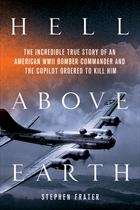 Hell Above Earth: The Incredible True Story of an American WWII Bomber Commander and the Copilot Ordered to Kill