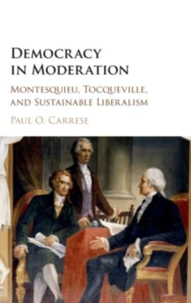 Democracy in Moderation : Montesquieu, Tocqueville, and Sustainable Liberalism