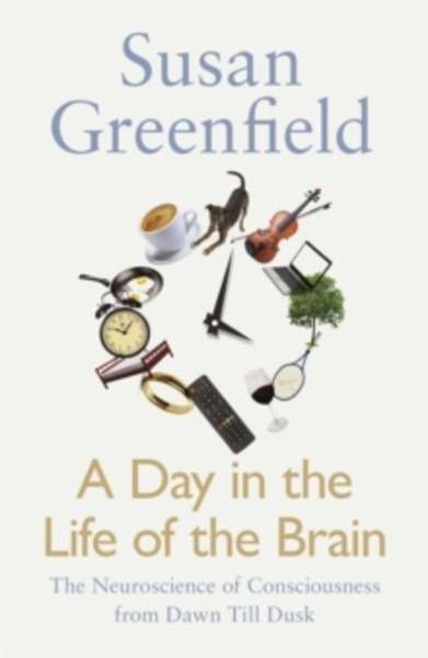A Day in the Life of the Brain : The Neuroscience of Consciousness from Dawn Till Dusk