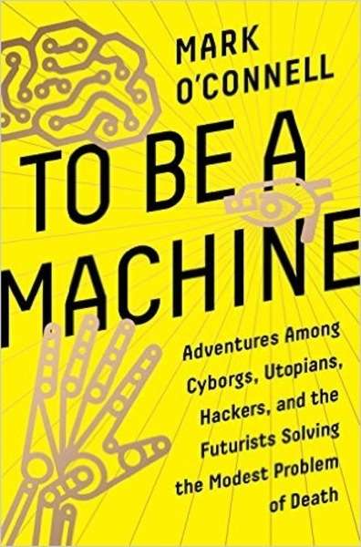 To Be a Machine: Adventures Among Cyborgs, Utopians, Hackers, and the Futurists Solving the Modest Problem of De