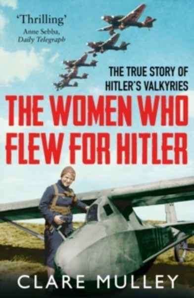 The Women Who Flew for Hitler : The True Story of Hitler's Valkyries