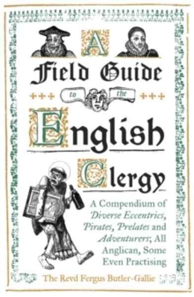 A Field Guide to the English Clergy : A Compendium of Diverse Eccentrics, Pirates, Prelates and Adventurers; All