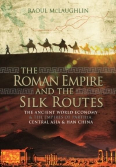 The Roman Empire and the Silk Routes : The Ancient World Economy and the Empires of Parthia, Central Asia and Ha