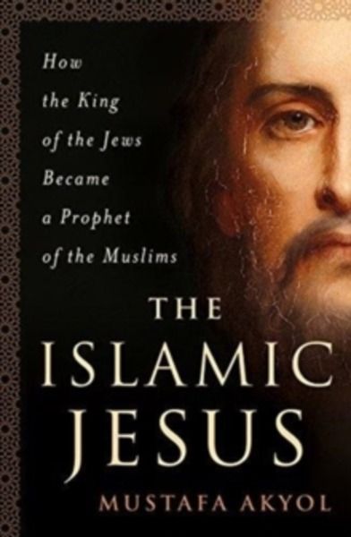 The Islamic Jesus : How the King of the Jews Became a Prophet of the Muslims