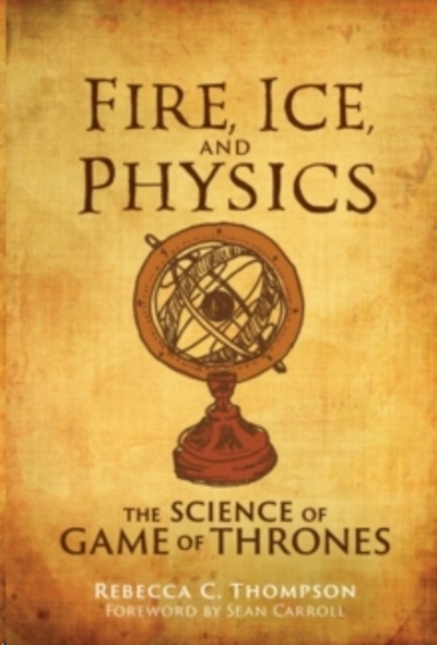 Fire, Ice, and Physics : The Science of Game of Thrones