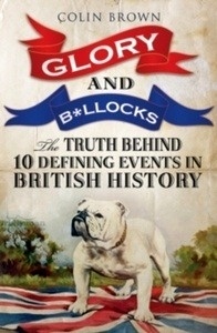Glory x{0026} B*Llocks : The Truth Behind Ten Defining Events in British History - And the Half-Truths, Lies, Mistakes
