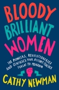 Bloody Brilliant Women : The Pioneers, Revolutionaries and Geniuses Your History Teacher Forgot to Mention