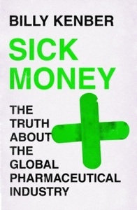 Sick Money : The Truth About the Global Pharmaceutical Industry