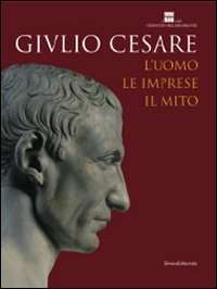 Giulio Cesare. L'uomo, le imprese, il mito