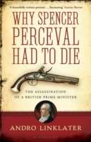 Why Spencer Perceval Had to Die : The Assassination of a British Prime Minister