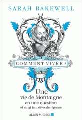 Comment vivre? une vie de Montaigne en une question et vingt tentatives de réponse