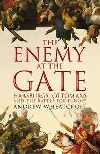 The Enemy at the Gate : Habsburgs, Ottomans and the Battle for Europe