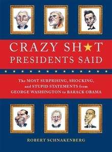 Crazy Sh*t Presidents Said: The Most Surprising, Shocking, and Stupid Statements Ever Made by U.S. Presidents, f