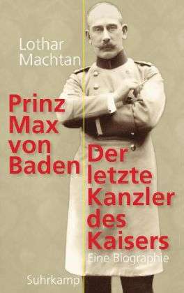 Prinz Max von Baden. Der letzte Kanzler des Kaisers