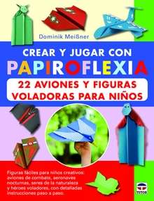 Crear y jugar con papiroflexia. 22 aviones y figuras voladoras para niños