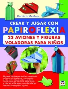 Crear y jugar con papiroflexia. 22 aviones y figuras voladoras para niños