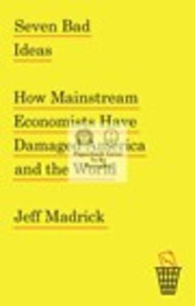 Seven Bad Ideas: How Mainstream Economists Have Damaged America and the World