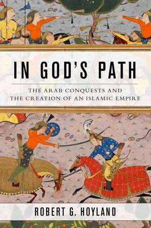 In God's Path: The Arab Conquests and the Creation of an Islamic Empire