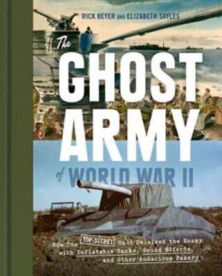 The Ghost Army of World War II: How One Top-Secret Unit Deceived the Enemy with Inflatable Tanks, Sound Effects