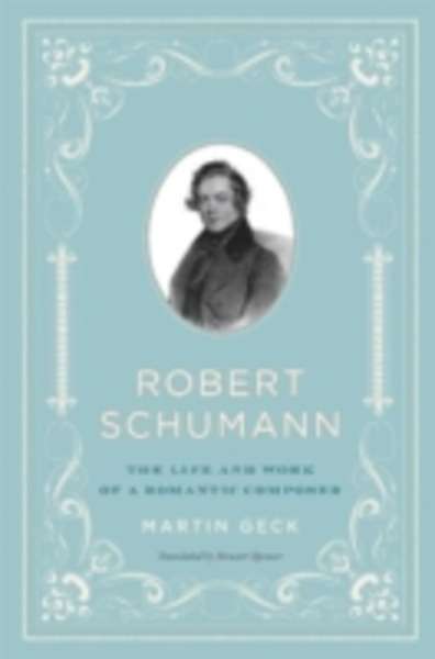 Robert Schumann : The Life and Work of a Romantic Composer