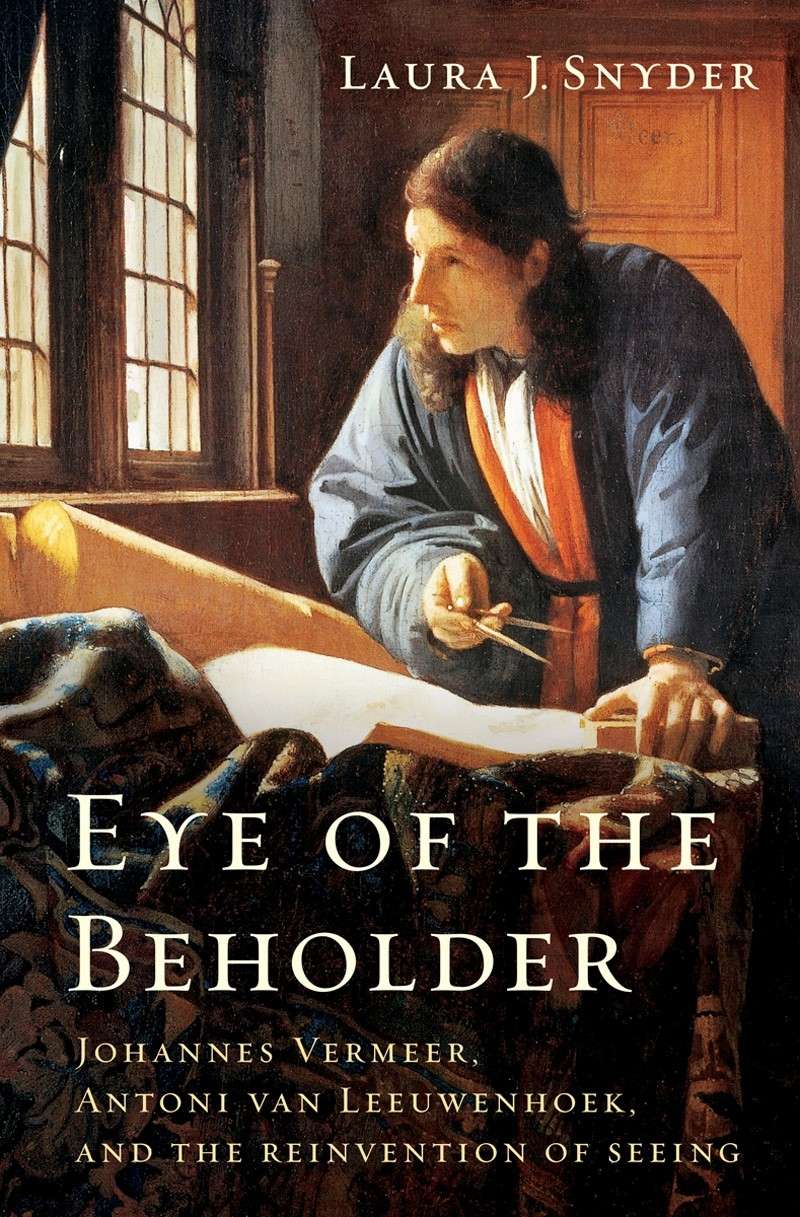 Eye of the Beholder : Johannes Vermeer, Antoni van Leeuwenhoek, and the Reinvention of Seeing
