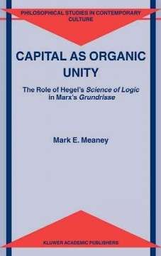 Capital As Organic Unity : The Role of Hegel's Science of Logic in Marx's Grundrisse