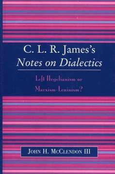 C.L.R. James's Notes On Dialectics : Left Hegelianism Or Marxism-Leninism?