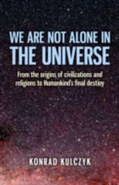 We Are Not Alone in the Universe: From the Origins of Civilizations and Religions to Humankind's Final Destiny