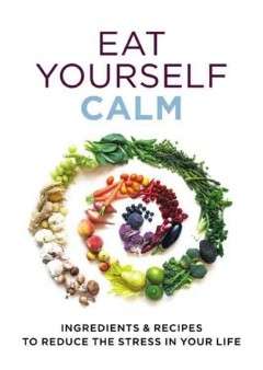 Eat Yourself Calm: Ingredients and Recipes to Reduce The Stress in Your Life