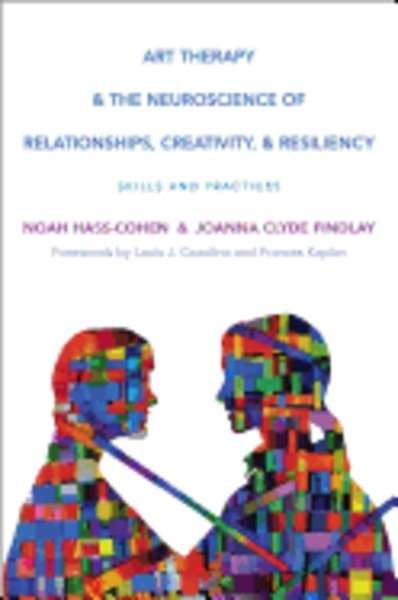 Art Therapy and the Neuroscience of Relationships, Creativity, and Resiliency : Skills and Practices