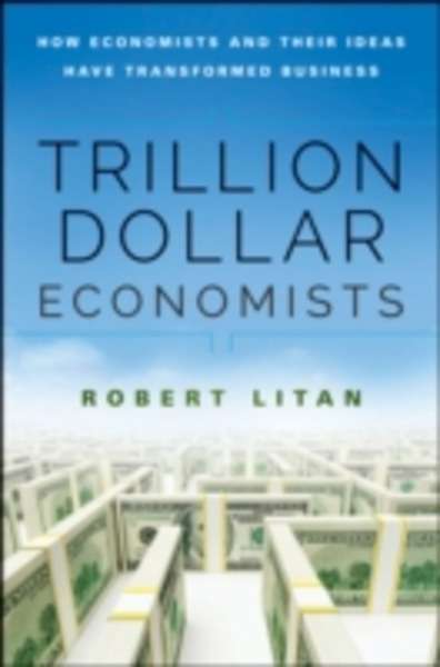 The Trillion Dollar Economists : How Economists and Their Ideas Have Transformed Business