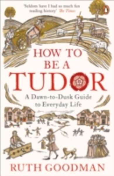 How to be a Tudor : A Dawn-to-Dusk Guide to Everyday Life