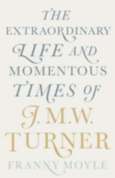 Turner : The Extraordinary Life and Momentous Times of J. M. W. Turner