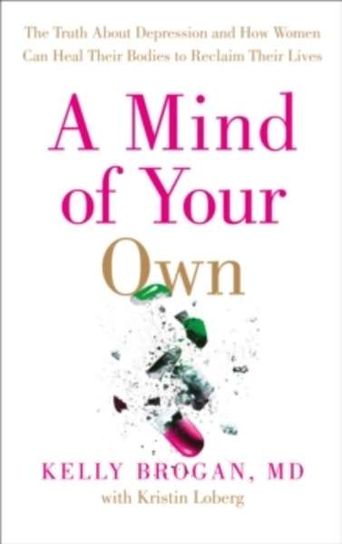 A Mind of Your Own : The Truth About Depression and How Women Can Heal Their Bodies to Reclaim Their Lives
