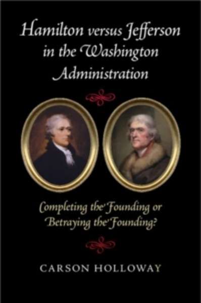 Hamilton versus Jefferson in the Washington Administration : Completing the Founding or Betraying the Founding?