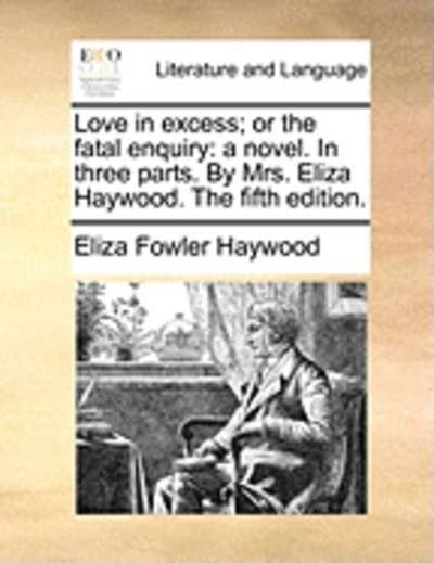 Love in Excess; Or the Fatal Enquiry : A Novel. in Three Parts. by Mrs. Eliza Haywood. the Fifth Edition.
