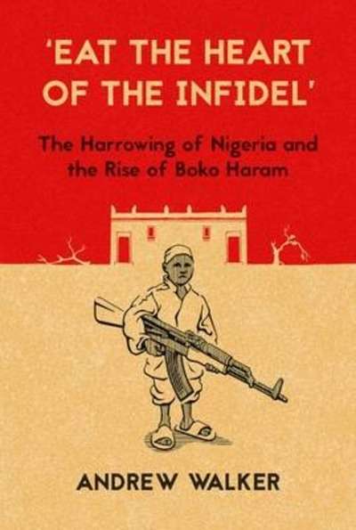 Eat the Heart of the Infidel' : The Harrowing of Nigeria and the Rise of Boko Haram