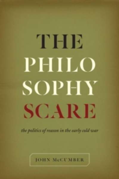 The Philosophy Scare : The Politics of Reason in the Early Cold War