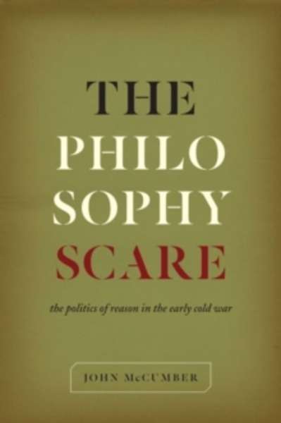 The Philosophy Scare : The Politics of Reason in the Early Cold War