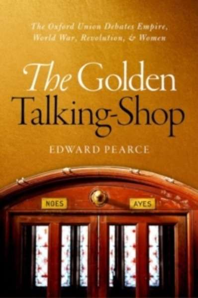 The Golden Talking-Shop : The Oxford Union Debates Empire, World War, Revolution, and Women