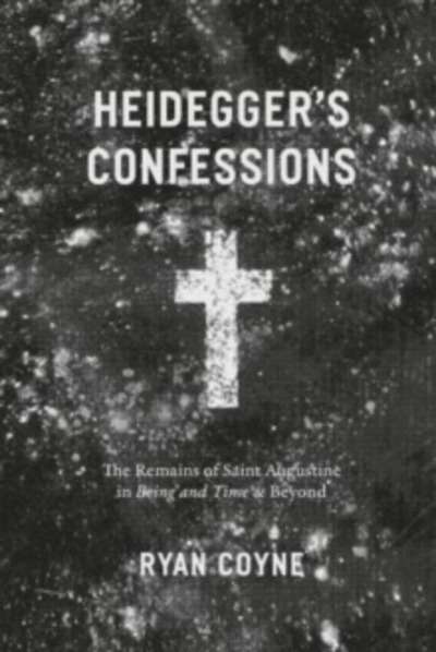 Heidegger's Confessions : The Remains of Saint Augustine in "Being and Time" and Beyond