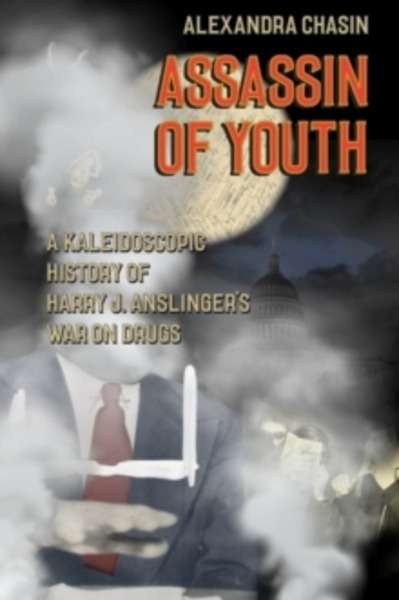 Assassin of Youth : A Kaleidoscopic History of Harry J. Anslinger's War on Drugs