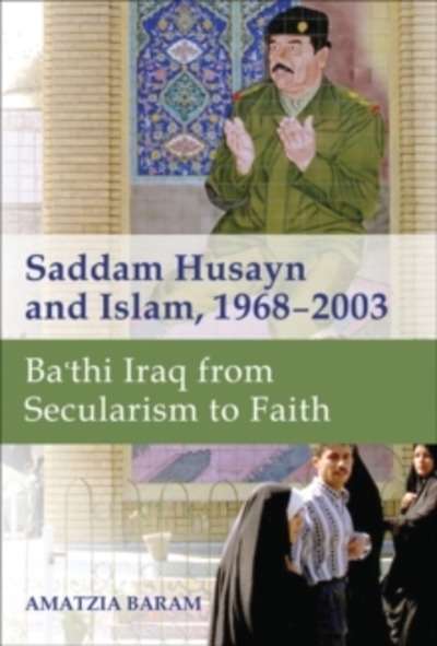 Saddam Husayn and Islam, 1968-2003 : Ba'thi Iraq from Secularism to Faith