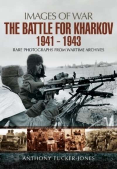 The Battle for Kharkov 1941 - 1943 : Rare Photographs from Wartime Archives