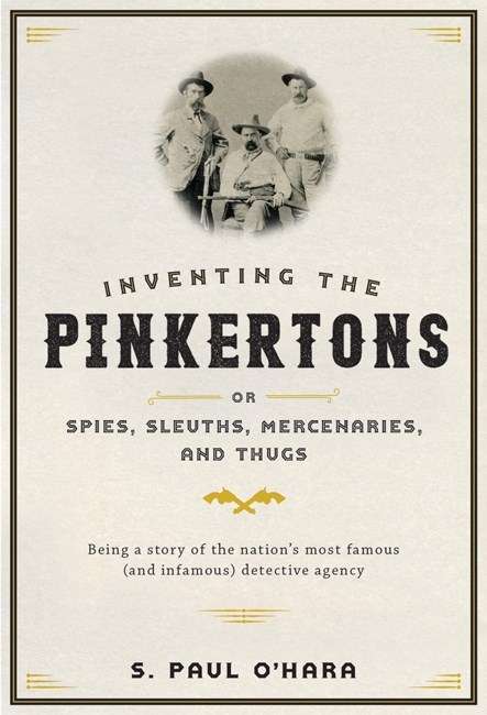 Inventing the Pinkertons: or Spies, Sleuths, Mercenaries and Thugs