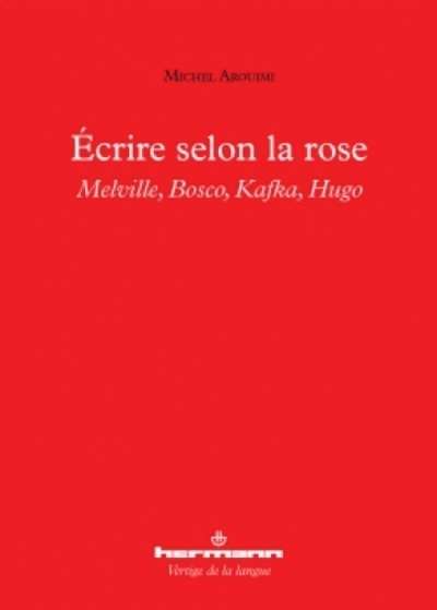 Écrire selon la rose - Melville, Bosco, Kafka, Hugo