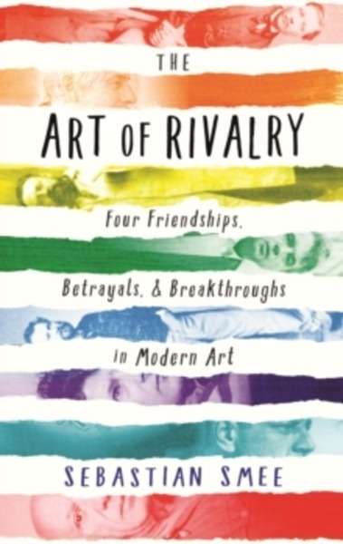 The Art of Rivalry : Four Friendships, Betrayals, and Breakthroughs in Modern Art