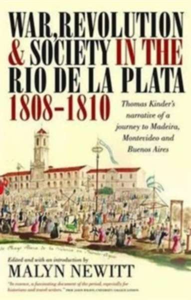 War, Revolution and Society in the Rio de la Plata, 1808-1810 : Thomas Kinder's Narrative of a Journey to Madeir