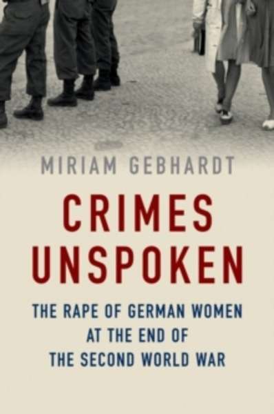 Crimes Unspoken : The Rape of German Women at the End of the Second World War