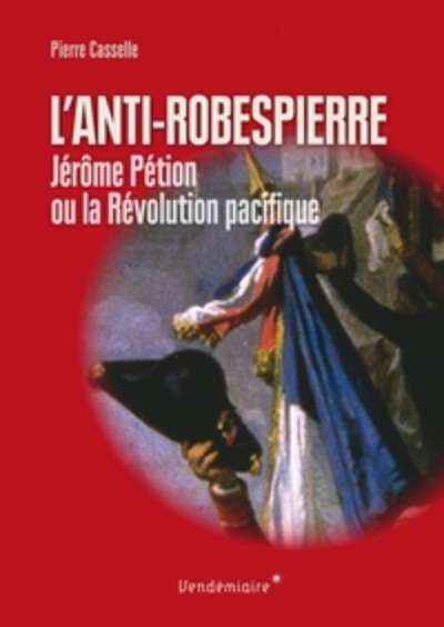 Anti-Robespierre - Jérôme Pétion ou la révolution pacifique
